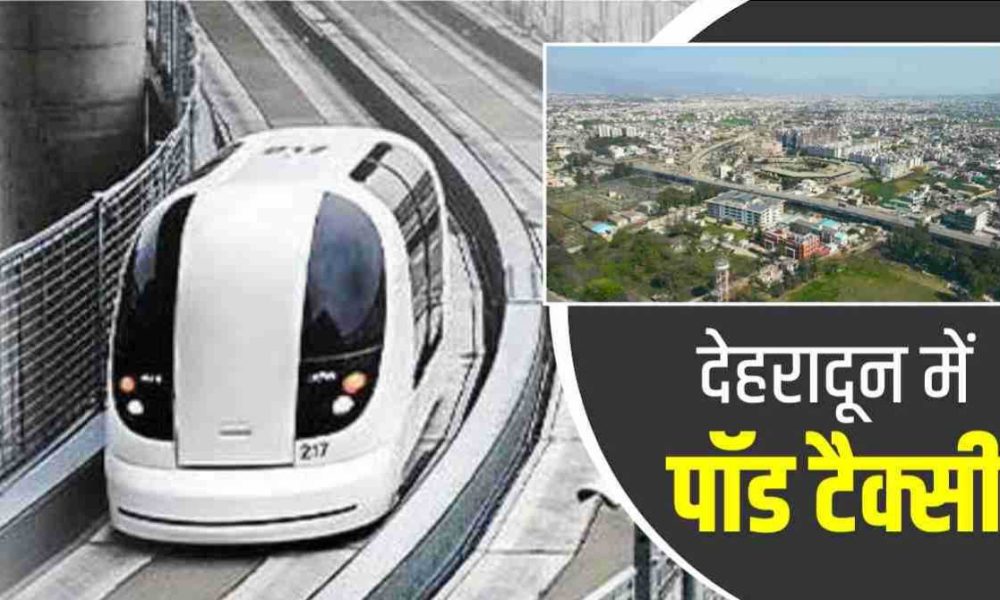 देहरादून में इन रूटों पर चलेगी अब पॉड टैक्सी, जानें इस योजना के बारे में…